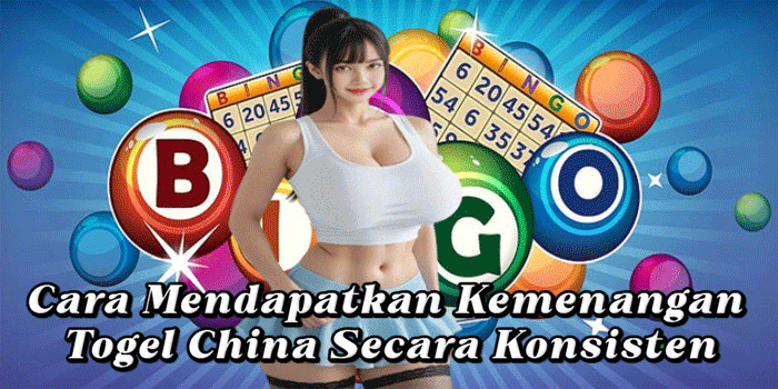 Cara Mendapatkan Kemenangan Togel China Secara Konsisten